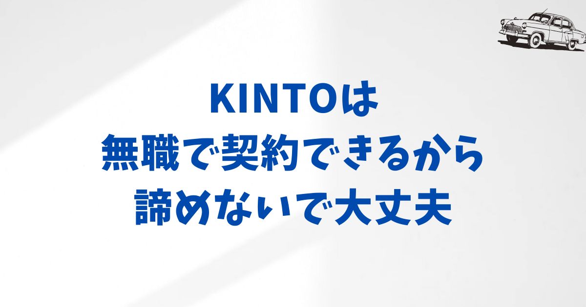 まとめ：無職でもKINTOと契約できるから諦めなくてOK