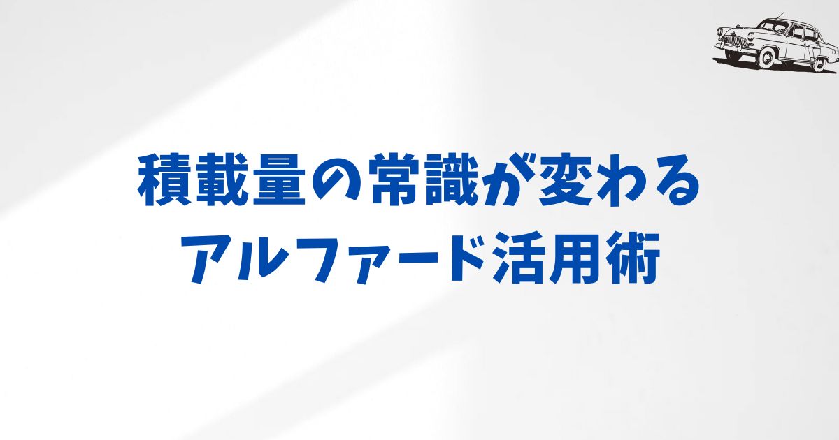 アルファードの積載量を最大活用する方法