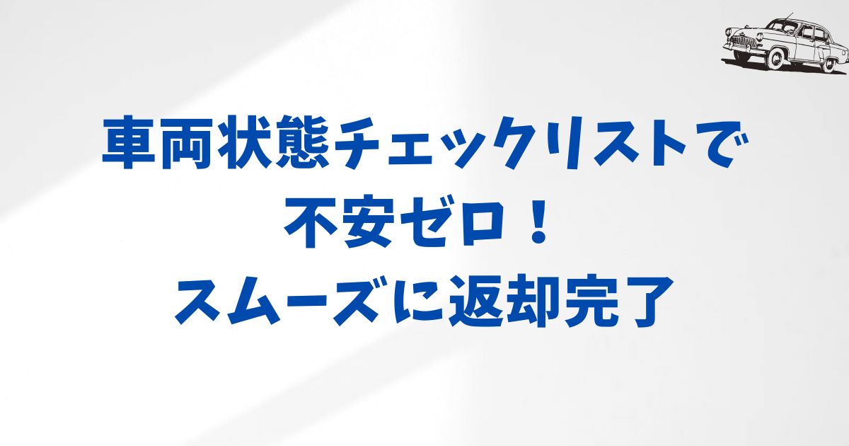 原状回復費用を抑えるために「車両状態チェックリスト」を活用