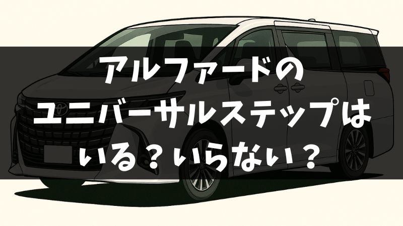 アルファードのユニバーサルステップはいる？いらない？メリット・デメリット徹底解説