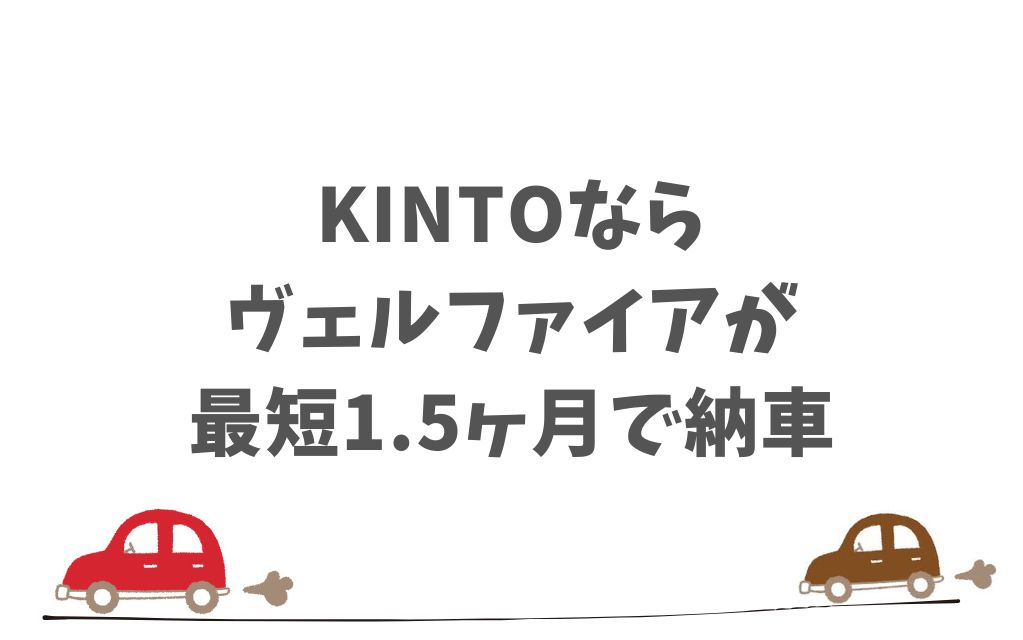 まとめ：KINTOでヴェルファイアの納期は最短1.5ヶ月、長くても3ヶ月程度が目安
