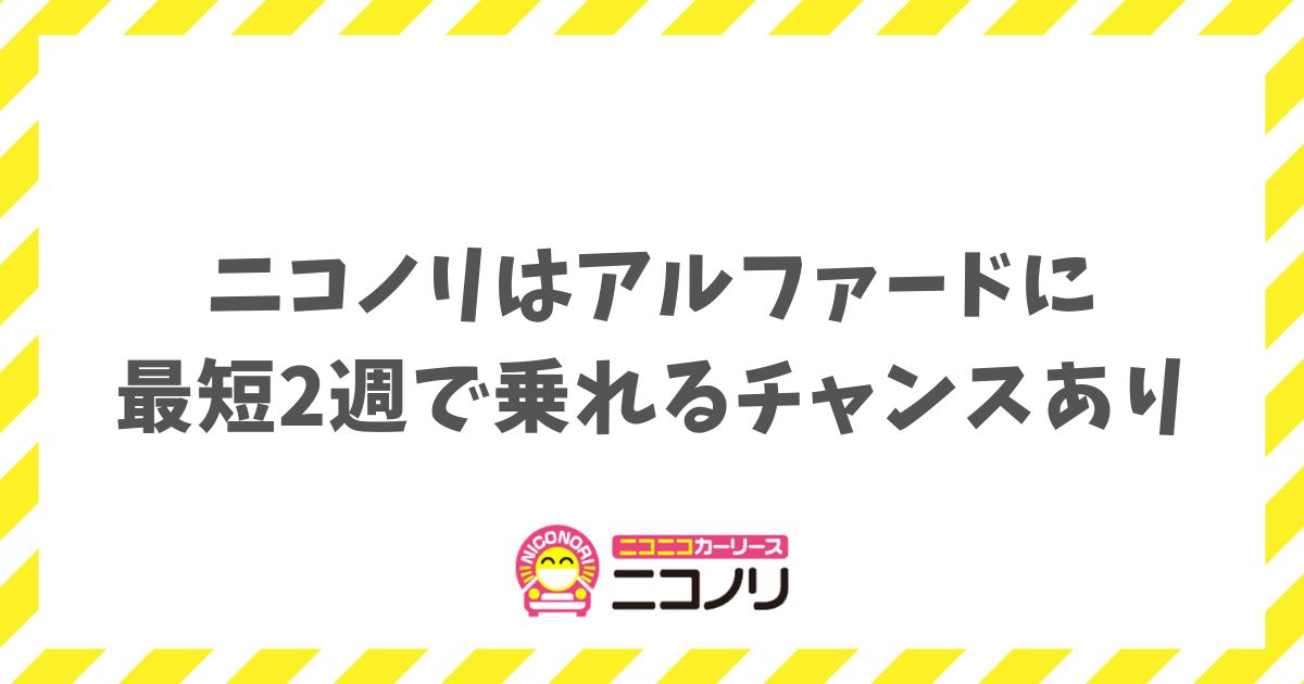 ニコノリはアルファードに最短2週の即納で乗れるチャンスあり！審査や月額も徹底解説